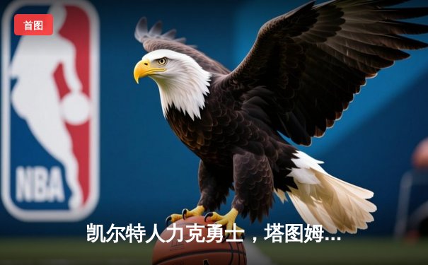 凯尔特人力克勇士，塔图姆36分引领总决赛G1大逆转
